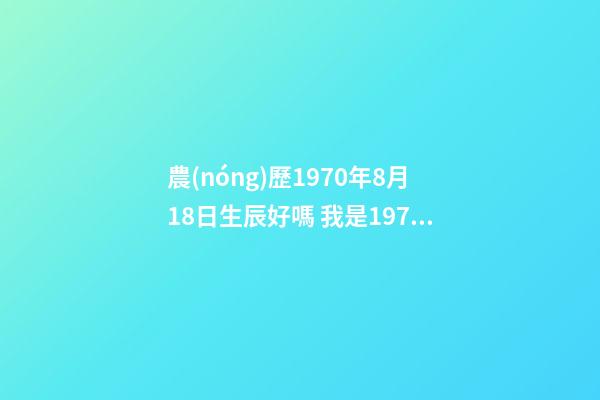 農(nóng)歷1970年8月18日生辰好嗎 我是1970年農(nóng)歷8月18早上5點(diǎn)出生的，想知道八卦測(cè)命運(yùn)如何-第1張-觀點(diǎn)-玄機(jī)派